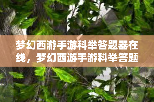 梦幻西游手游科举答题器在线,梦幻西游手游科举答题器,助力你的科举之路 梦幻西游手游科举答题器在线,梦幻西游手游科举答题器,助力你的科举之路
