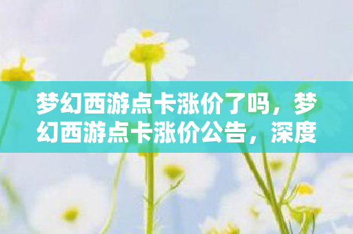 梦幻西游点卡涨价了吗,梦幻西游点卡涨价公告,深度解析与玩家应对策略 梦幻西游点卡涨价了吗,梦幻西游点卡涨价公告,深度解析与玩家应对策略