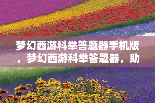 梦幻西游科举答题器手机版,梦幻西游科举答题器,助力你的科举之路 梦幻西游科举答题器手机版,梦幻西游科举答题器,助力你的科举之路