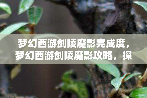 梦幻西游剑陵魔影完成度,梦幻西游剑陵魔影攻略,探索神秘之地,挑战极限战力 梦幻西游剑陵魔影完成度,梦幻西游剑陵魔影攻略,探索神秘之地,挑战极限战力