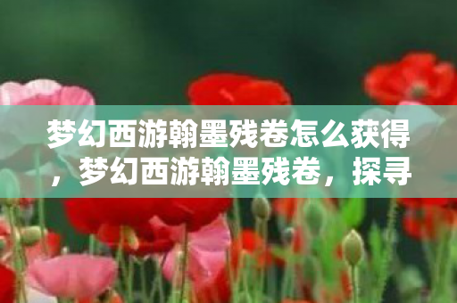 梦幻西游翰墨残卷怎么获得,梦幻西游翰墨残卷,探寻千年古卷背后的神秘故事 梦幻西游翰墨残卷怎么获得,梦幻西游翰墨残卷,探寻千年古卷背后的神秘故事