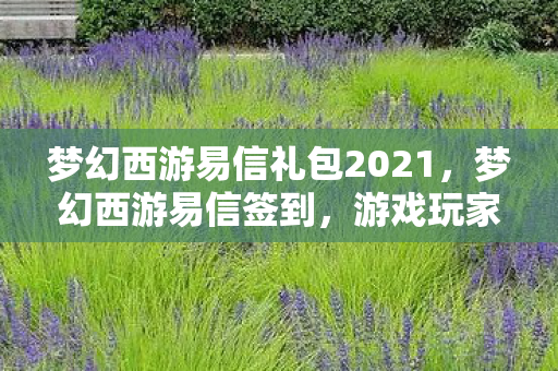 梦幻西游易信礼包2021,梦幻西游易信签到,游戏玩家的日常打卡新体验 梦幻西游易信礼包2021,梦幻西游易信签到,游戏玩家的日常打卡新体验