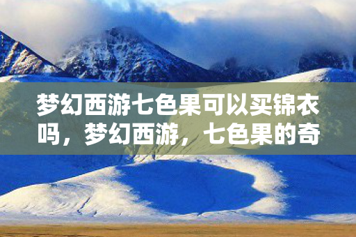 梦幻西游七色果可以买锦衣吗,梦幻西游,七色果的奇幻之旅 梦幻西游七色果可以买锦衣吗,梦幻西游,七色果的奇幻之旅