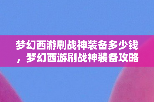 梦幻西游刷战神装备多少钱,梦幻西游刷战神装备攻略 梦幻西游刷战神装备多少钱,梦幻西游刷战神装备攻略