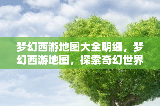 梦幻西游地图大全明细,梦幻西游地图,探索奇幻世界的宝藏之旅 梦幻西游地图大全明细,梦幻西游地图,探索奇幻世界的宝藏之旅