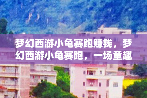 梦幻西游小龟赛跑赚钱,梦幻西游小龟赛跑,一场童趣与策略的对决 梦幻西游小龟赛跑赚钱,梦幻西游小龟赛跑,一场童趣与策略的对决