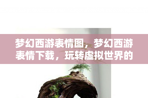 梦幻西游表情图,梦幻西游表情下载,玩转虚拟世界的情感表达 梦幻西游表情图,梦幻西游表情下载,玩转虚拟世界的情感表达