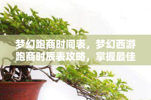 梦幻跑商时间表,梦幻西游跑商时辰表攻略,掌握最佳时机,轻松赚取丰厚利润! 梦幻跑商时间表,梦幻西游跑商时辰表攻略,掌握最佳时机,轻松赚取丰厚利润!