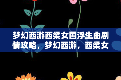 梦幻西游西梁女国浮生曲剧情攻略,梦幻西游,西梁女国浮生曲 梦幻西游西梁女国浮生曲剧情攻略,梦幻西游,西梁女国浮生曲