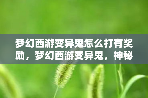 梦幻西游变异鬼怎么打有奖励,梦幻西游变异鬼,神秘现象揭秘 梦幻西游变异鬼怎么打有奖励,梦幻西游变异鬼,神秘现象揭秘