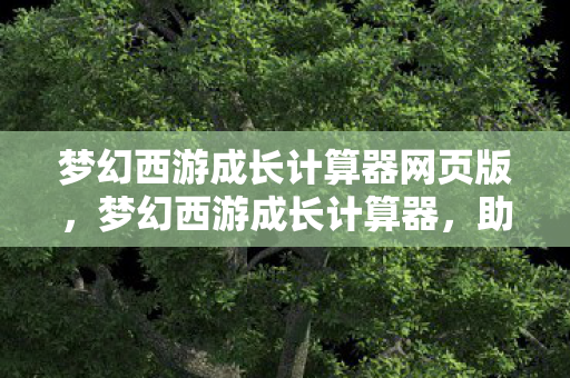 梦幻西游成长计算器网页版,梦幻西游成长计算器,助力你的角色飞速成长 梦幻西游成长计算器网页版,梦幻西游成长计算器,助力你的角色飞速成长