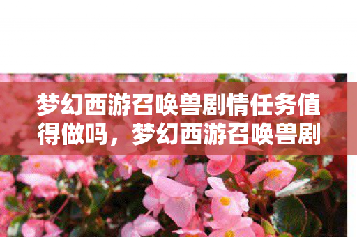 梦幻西游召唤兽剧情任务值得做吗,梦幻西游召唤兽剧情,一场奇幻之旅的深入探索 梦幻西游召唤兽剧情任务值得做吗,梦幻西游召唤兽剧情,一场奇幻之旅的深入探索