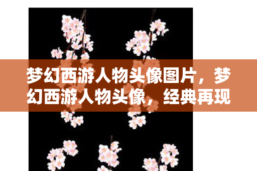 梦幻西游人物头像图片,梦幻西游人物头像,经典再现与独特魅力 梦幻西游人物头像图片,梦幻西游人物头像,经典再现与独特魅力