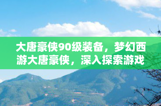 大唐豪侠90级装备,梦幻西游大唐豪侠,深入探索游戏世界的奇幻之旅 大唐豪侠90级装备,梦幻西游大唐豪侠,深入探索游戏世界的奇幻之旅