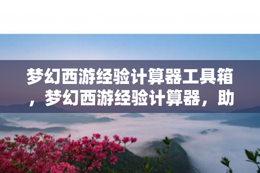 梦幻西游经验计算器工具箱,梦幻西游经验计算器,助力你的游戏冒险之旅 梦幻西游经验计算器工具箱,梦幻西游经验计算器,助力你的游戏冒险之旅