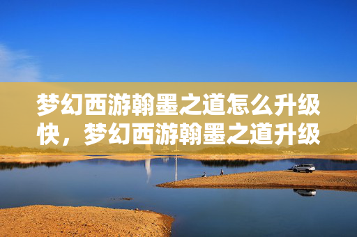梦幻西游翰墨之道怎么升级快,梦幻西游翰墨之道升级攻略,一步步提升你的翰墨之道等级 梦幻西游翰墨之道怎么升级快,梦幻西游翰墨之道升级攻略,一步步提升你的翰墨之道等级