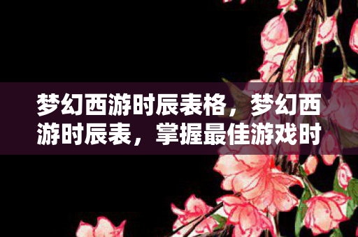 梦幻西游时辰表格,梦幻西游时辰表,掌握最佳游戏时间,助力你的冒险之旅 梦幻西游时辰表格,梦幻西游时辰表,掌握最佳游戏时间,助力你的冒险之旅