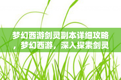 梦幻西游剑灵副本详细攻略,梦幻西游,深入探索剑灵副本的神秘之旅 梦幻西游剑灵副本详细攻略,梦幻西游,深入探索剑灵副本的神秘之旅