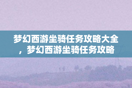 梦幻西游坐骑任务攻略大全,梦幻西游坐骑任务攻略 梦幻西游坐骑任务攻略大全,梦幻西游坐骑任务攻略