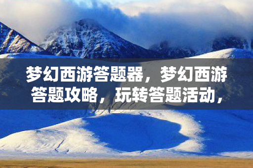 梦幻西游答题器,梦幻西游答题攻略,玩转答题活动,赢取丰厚奖励! 梦幻西游答题器,梦幻西游答题攻略,玩转答题活动,赢取丰厚奖励!
