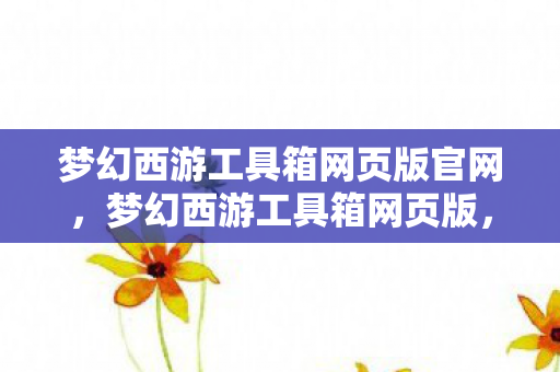 梦幻西游工具箱网页版官网,梦幻西游工具箱网页版,助力玩家轻松玩转梦幻西游 梦幻西游工具箱网页版官网,梦幻西游工具箱网页版,助力玩家轻松玩转梦幻西游
