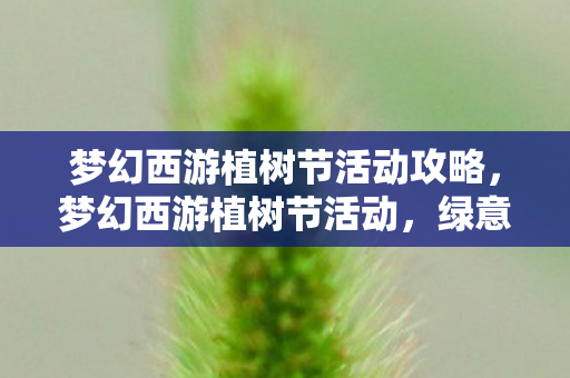 梦幻西游植树节活动攻略,梦幻西游植树节活动,绿意盎然,共筑美好家园 梦幻西游植树节活动攻略,梦幻西游植树节活动,绿意盎然,共筑美好家园