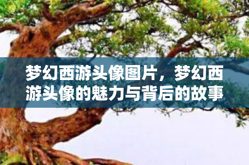 梦幻西游头像图片,梦幻西游头像的魅力与背后的故事 梦幻西游头像图片,梦幻西游头像的魅力与背后的故事