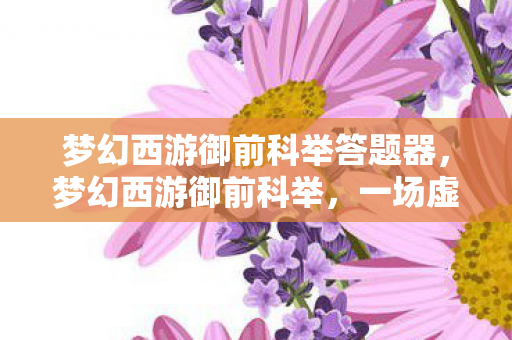 梦幻西游御前科举答题器,梦幻西游御前科举,一场虚拟世界的文化盛宴 梦幻西游御前科举答题器,梦幻西游御前科举,一场虚拟世界的文化盛宴