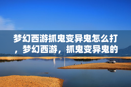 梦幻西游抓鬼变异鬼怎么打，梦幻西游，抓鬼变异鬼的奇幻之旅