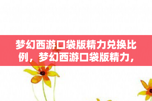 梦幻西游口袋版精力兑换比例,梦幻西游口袋版精力,游戏内外的无限魅力 梦幻西游口袋版精力兑换比例,梦幻西游口袋版精力,游戏内外的无限魅力