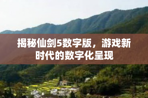 揭秘仙剑5数字版,游戏新时代的数字化呈现 揭秘仙剑5数字版,游戏新时代的数字化呈现