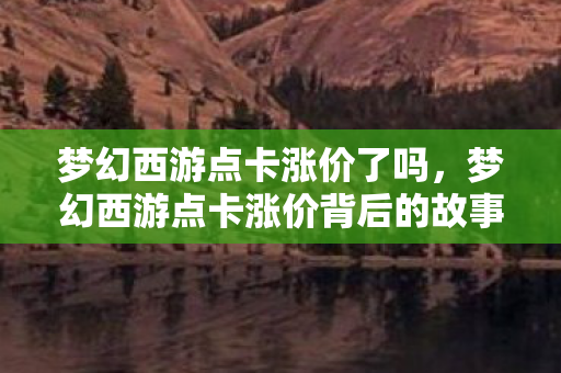 梦幻西游点卡涨价了吗,梦幻西游点卡涨价背后的故事 梦幻西游点卡涨价了吗,梦幻西游点卡涨价背后的故事