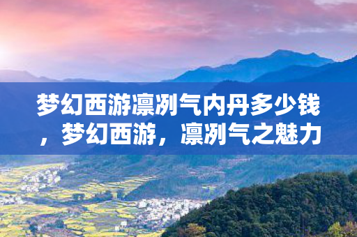 梦幻西游凛冽气内丹多少钱,梦幻西游,凛冽气之魅力解析 梦幻西游凛冽气内丹多少钱,梦幻西游,凛冽气之魅力解析