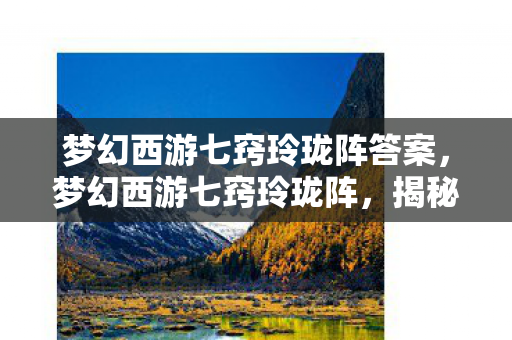 梦幻西游七窍玲珑阵答案,梦幻西游七窍玲珑阵,揭秘古老神秘的阵法传说 梦幻西游七窍玲珑阵答案,梦幻西游七窍玲珑阵,揭秘古老神秘的阵法传说