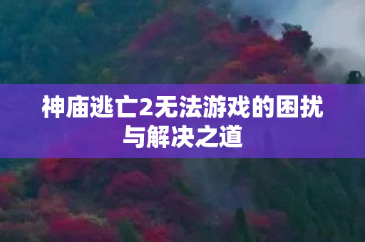 神庙逃亡2无法游戏的困扰与解决之道 神庙逃亡2无法游戏的困扰与解决之道