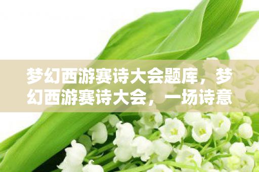 梦幻西游赛诗大会题库,梦幻西游赛诗大会,一场诗意与荣耀的盛宴 梦幻西游赛诗大会题库,梦幻西游赛诗大会,一场诗意与荣耀的盛宴