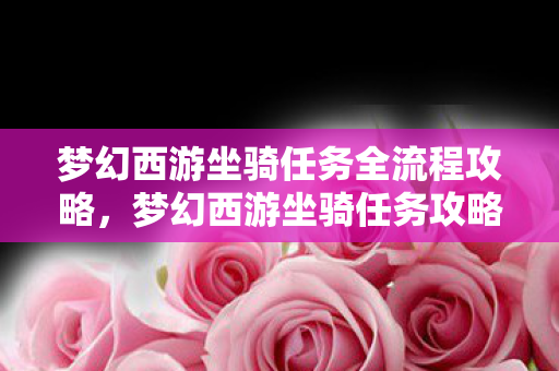 梦幻西游坐骑任务全流程攻略,梦幻西游坐骑任务攻略,从入门到精通 梦幻西游坐骑任务全流程攻略,梦幻西游坐骑任务攻略,从入门到精通