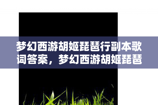 梦幻西游胡姬琵琶行副本歌词答案,梦幻西游胡姬琵琶行副本,深度解析与攻略 梦幻西游胡姬琵琶行副本歌词答案,梦幻西游胡姬琵琶行副本,深度解析与攻略