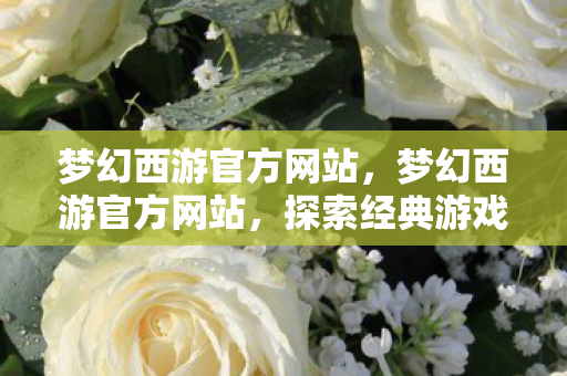 梦幻西游官方网站,梦幻西游官方网站,探索经典游戏的魅力世界 梦幻西游官方网站,梦幻西游官方网站,探索经典游戏的魅力世界