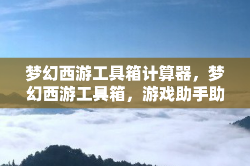 梦幻西游工具箱计算器,梦幻西游工具箱,游戏助手助你轻松玩转西游世界 梦幻西游工具箱计算器,梦幻西游工具箱,游戏助手助你轻松玩转西游世界