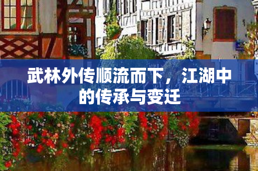 武林外传顺流而下，江湖中的传承与变迁