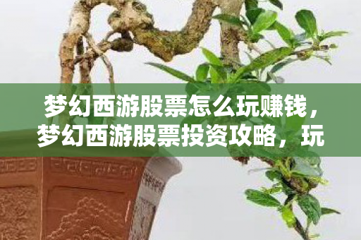 梦幻西游股票怎么玩赚钱,梦幻西游股票投资攻略,玩转股市,实现财富增值 梦幻西游股票怎么玩赚钱,梦幻西游股票投资攻略,玩转股市,实现财富增值