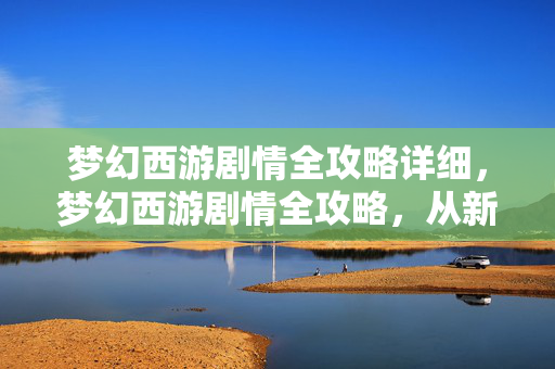 梦幻西游剧情全攻略详细,梦幻西游剧情全攻略,从新手到高手的进阶之路 梦幻西游剧情全攻略详细,梦幻西游剧情全攻略,从新手到高手的进阶之路