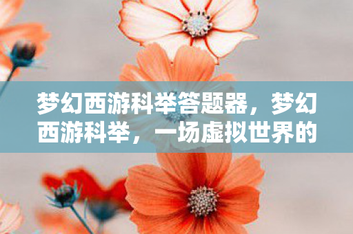 梦幻西游科举答题器,梦幻西游科举,一场虚拟世界的智慧竞赛 梦幻西游科举答题器,梦幻西游科举,一场虚拟世界的智慧竞赛
