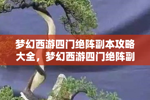 梦幻西游四门绝阵副本攻略大全,梦幻西游四门绝阵副本攻略 梦幻西游四门绝阵副本攻略大全,梦幻西游四门绝阵副本攻略