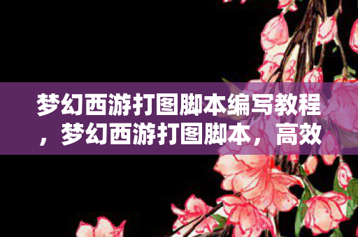梦幻西游打图脚本编写教程,梦幻西游打图脚本,高效自动化助力你的游戏之旅 梦幻西游打图脚本编写教程,梦幻西游打图脚本,高效自动化助力你的游戏之旅