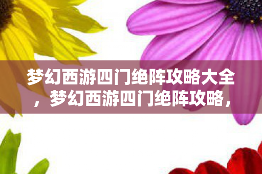 梦幻西游四门绝阵攻略大全,梦幻西游四门绝阵攻略,揭秘神秘副本挑战之旅 梦幻西游四门绝阵攻略大全,梦幻西游四门绝阵攻略,揭秘神秘副本挑战之旅