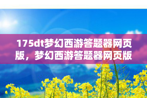 175dt梦幻西游答题器网页版,梦幻西游答题器网页版,助力你的游戏智慧与乐趣并存 175dt梦幻西游答题器网页版,梦幻西游答题器网页版,助力你的游戏智慧与乐趣并存