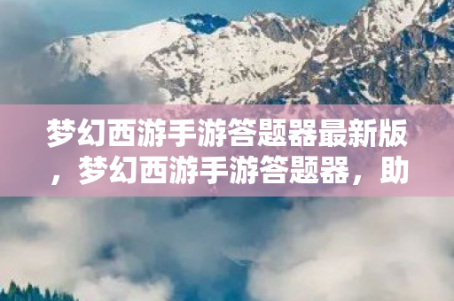 梦幻西游手游答题器最新版,梦幻西游手游答题器,助力你的游戏智慧与乐趣并存 梦幻西游手游答题器最新版,梦幻西游手游答题器,助力你的游戏智慧与乐趣并存