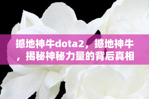 撼地神牛dota2,撼地神牛,揭秘神秘力量的背后真相 撼地神牛dota2,撼地神牛,揭秘神秘力量的背后真相